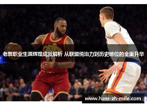老詹职业生涯辉煌成就解析 从联盟统治力到历史地位的全面升华 老詹职业生涯辉煌成就解析 从联盟统治力到历史地位的全面升华