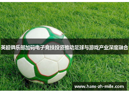 英超俱乐部加码电子竞技投资推动足球与游戏产业深度融合 英超俱乐部加码电子竞技投资推动足球与游戏产业深度融合