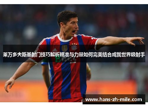 莱万多夫斯基射门技巧解析精准与力量如何完美结合成就世界级射手 莱万多夫斯基射门技巧解析精准与力量如何完美结合成就世界级射手