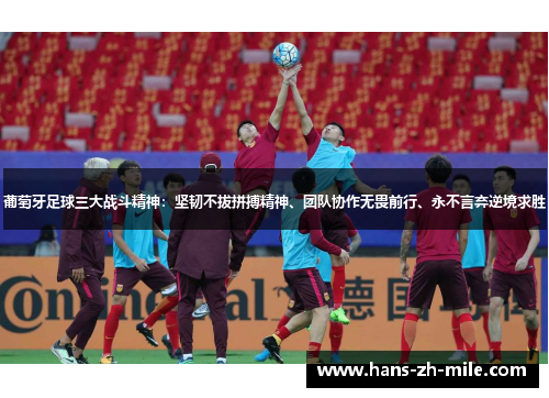 葡萄牙足球三大战斗精神:坚韧不拔拼搏精神、团队协作无畏前行、永不言弃逆境求胜 葡萄牙足球三大战斗精神:坚韧不拔拼搏精神、团队协作无畏前行、永不言弃逆境求胜