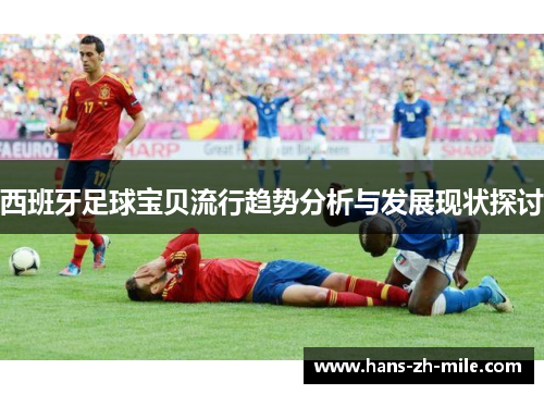 西班牙足球宝贝流行趋势分析与发展现状探讨 西班牙足球宝贝流行趋势分析与发展现状探讨