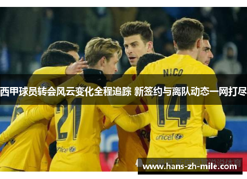 西甲球员转会风云变化全程追踪 新签约与离队动态一网打尽 西甲球员转会风云变化全程追踪 新签约与离队动态一网打尽