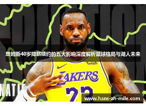 詹姆斯40岁降薪续约的五大影响深度解析篮球格局与湖人未来 詹姆斯40岁降薪续约的五大影响深度解析篮球格局与湖人未来