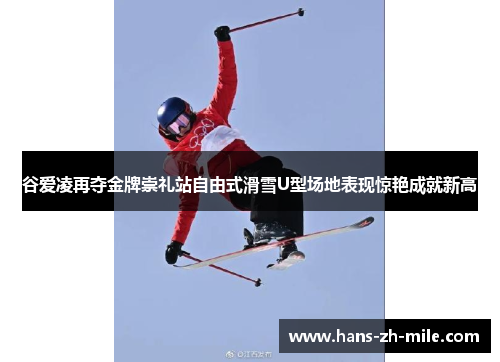 谷爱凌再夺金牌崇礼站自由式滑雪U型场地表现惊艳成就新高 谷爱凌再夺金牌崇礼站自由式滑雪U型场地表现惊艳成就新高