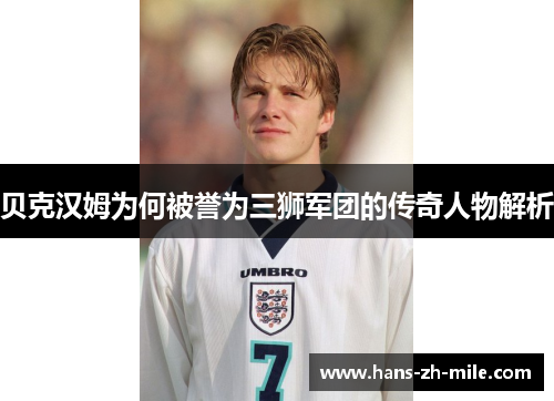 贝克汉姆为何被誉为三狮军团的传奇人物解析 贝克汉姆为何被誉为三狮军团的传奇人物解析