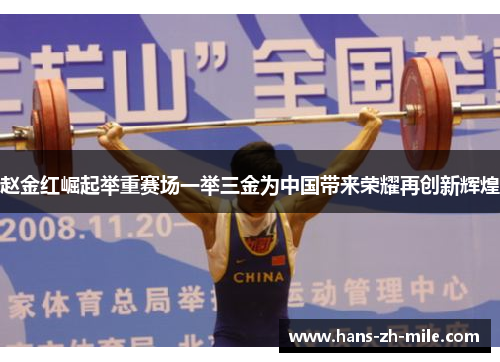 赵金红崛起举重赛场一举三金为中国带来荣耀再创新辉煌 赵金红崛起举重赛场一举三金为中国带来荣耀再创新辉煌