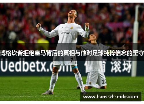 博格坎普拒绝皇马背后的真相与他对足球纯粹信念的坚守 博格坎普拒绝皇马背后的真相与他对足球纯粹信念的坚守