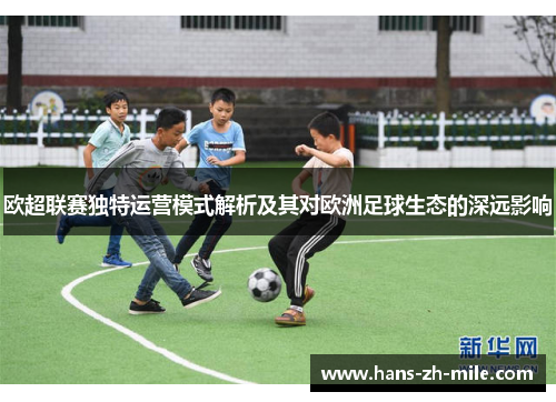 欧超联赛独特运营模式解析及其对欧洲足球生态的深远影响 欧超联赛独特运营模式解析及其对欧洲足球生态的深远影响