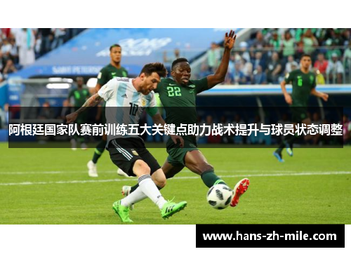 阿根廷国家队赛前训练五大关键点助力战术提升与球员状态调整 阿根廷国家队赛前训练五大关键点助力战术提升与球员状态调整
