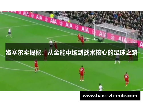 洛塞尔索揭秘:从全能中场到战术核心的足球之路 洛塞尔索揭秘:从全能中场到战术核心的足球之路