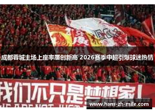 成都蓉城主场上座率屡创新高 2026赛季中超引爆球迷热情